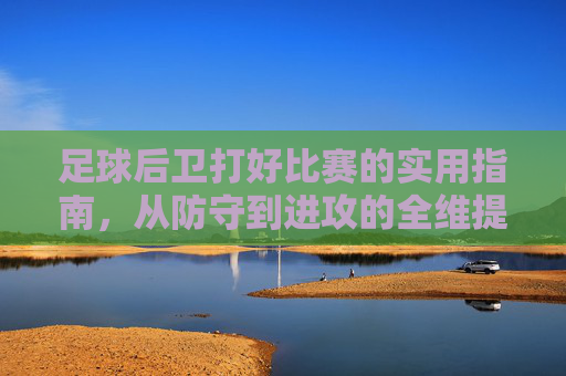 足球后卫打好比赛的实用指南，从防守到进攻的全维提升，足球后卫全维提升指南，从防守到进攻的实用攻略