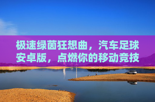 极速绿茵狂想曲，汽车足球安卓版，点燃你的移动竞技激情！极速绿茵狂想，汽车足球安卓版，点燃移动竞技激情！