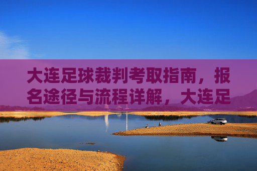 大连足球裁判考取指南，报名途径与流程详解，大连足球裁判考取指南，报名途径与流程详解