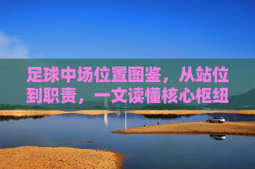 足球中场位置图鉴，从站位到职责，一文读懂核心枢纽的全貌