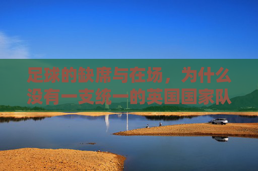 足球的缺席与在场，为什么没有一支统一的英国国家队？英国为何没有统一的足球国家队？