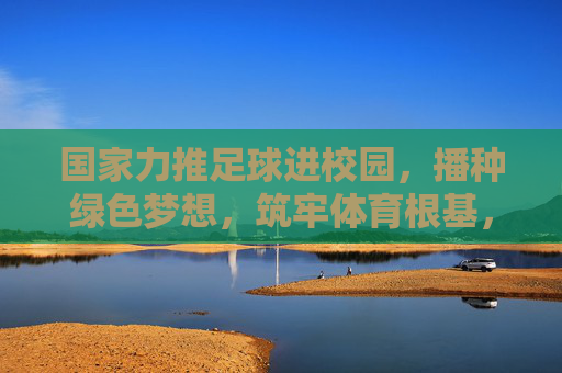 国家力推足球进校园，播种绿色梦想，筑牢体育根基，国家力推足球进校园 播种梦想筑牢体育根基