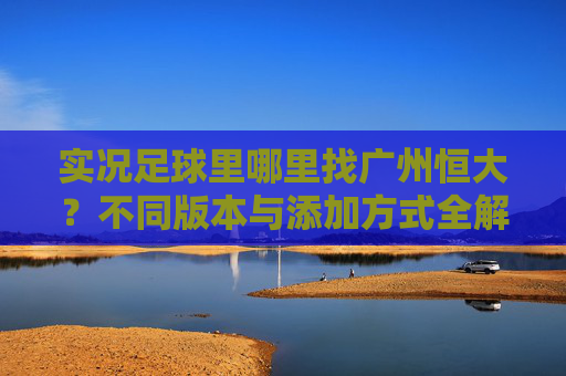 实况足球里哪里找广州恒大？不同版本与添加方式全解析