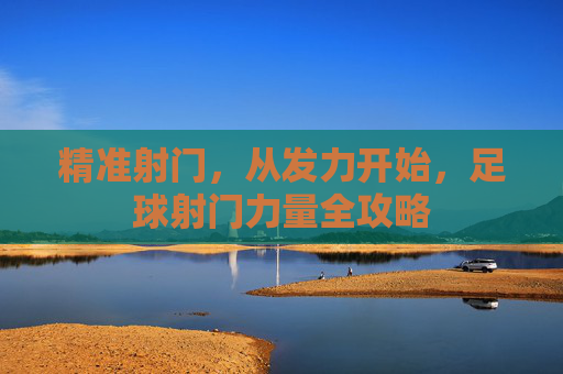 精准射门，从发力开始，足球射门力量全攻略