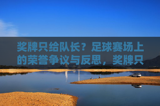 奖牌只给队长？足球赛场上的荣誉争议与反思，奖牌只给队长？足球赛场荣誉争议与反思