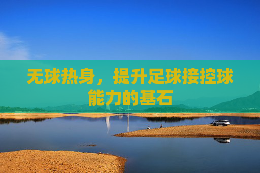 无球热身，提升足球接控球能力的基石
