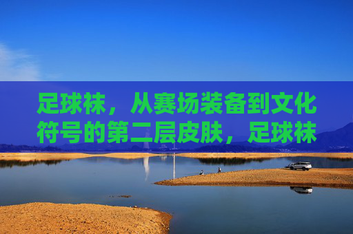 足球袜，从赛场装备到文化符号的第二层皮肤，足球袜，从赛场装备到文化符号的第二层皮肤