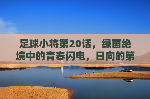 足球小将第20话，绿茵绝境中的青春闪电，日向的第一次逆风飞翔