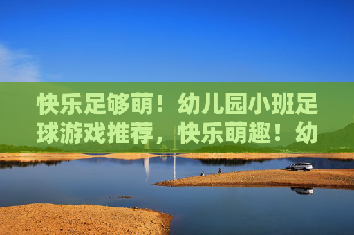 快乐足够萌！幼儿园小班足球游戏推荐，快乐萌趣！幼儿园小班足球游戏推荐