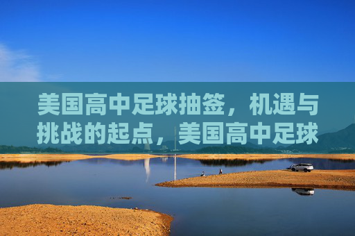 美国高中足球抽签，机遇与挑战的起点，美国高中足球抽签，机遇与挑战的起点