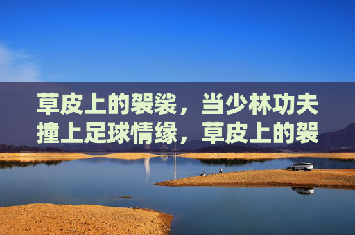 草皮上的袈裟，当少林功夫撞上足球情缘，草皮上的袈裟，少林功夫的足球情缘