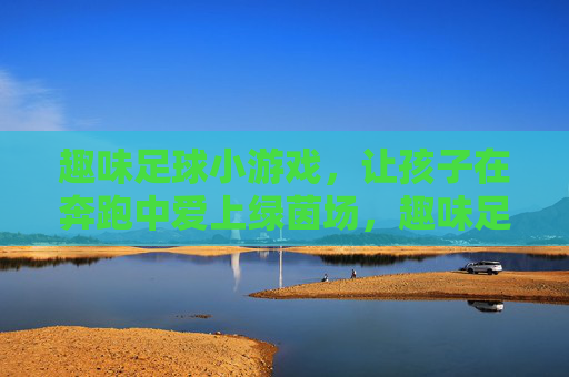 趣味足球小游戏，让孩子在奔跑中爱上绿茵场，趣味足球小游戏，奔跑着爱上绿茵场