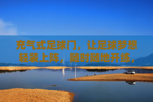 充气式足球门，让足球梦想轻装上阵，随时随地开练，充气式足球门，轻装上阵，随时随地开练