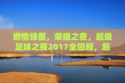 燃情绿茵，荣耀之夜，超级足球之夜2017全回顾，超级足球之夜2017，燃情绿茵荣耀全回顾