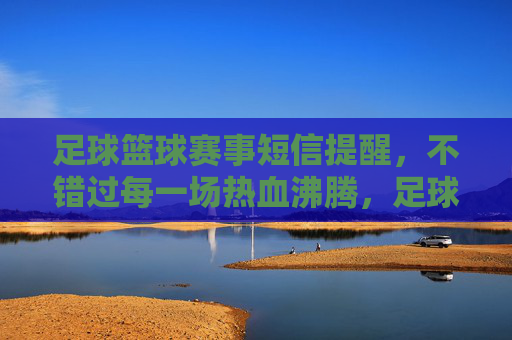 足球篮球赛事短信提醒，不错过每一场热血沸腾，足球篮球赛事短信提醒，不错过每一场热血