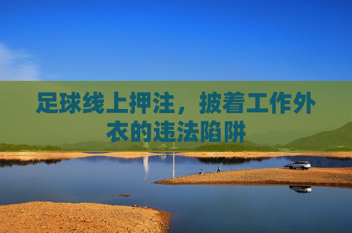 足球线上押注，披着工作外衣的违法陷阱