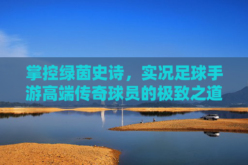 掌控绿茵史诗，实况足球手游高端传奇球员的极致之道