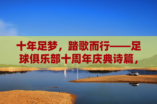 十年足梦，踏歌而行——足球俱乐部十周年庆典诗篇，十年足梦踏歌行