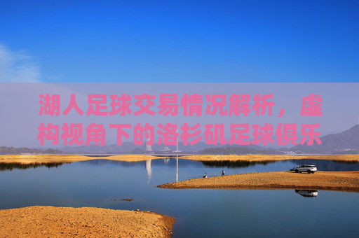 湖人足球交易情况解析，虚构视角下的洛杉矶足球俱乐部运作策略，虚构视角下洛杉矶足球俱乐部交易与运作策略解析