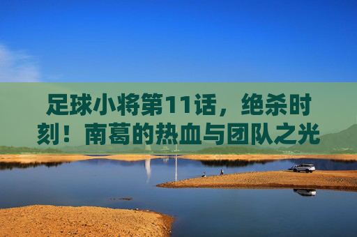 足球小将第11话，绝杀时刻！南葛的热血与团队之光