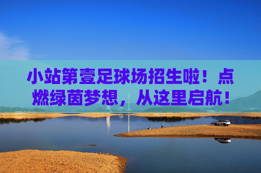 小站第壹足球场招生啦！点燃绿茵梦想，从这里启航！小站第壹足球场招生啦！绿茵梦想，从这里启航！