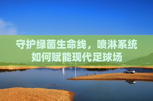 守护绿茵生命线，喷淋系统如何赋能现代足球场