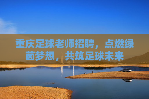 重庆足球老师招聘，点燃绿茵梦想，共筑足球未来