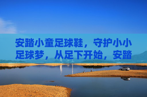 安踏小童足球鞋，守护小小足球梦，从足下开始，安踏小童足球鞋，足下守护小小足球梦