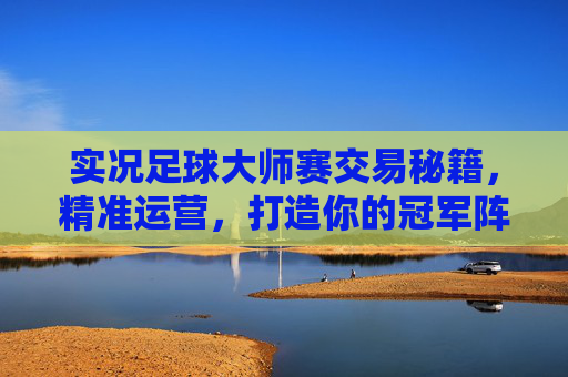 实况足球大师赛交易秘籍，精准运营，打造你的冠军阵容