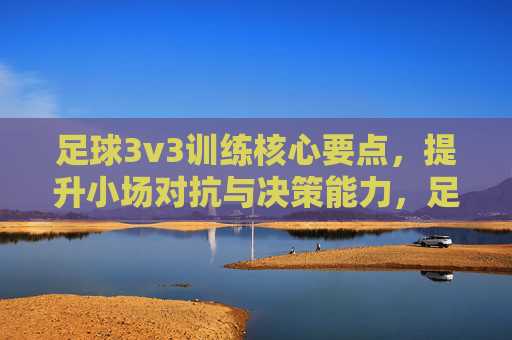 足球3v3训练核心要点，提升小场对抗与决策能力，足球3v3训练核心，强化小场对抗与决策能力