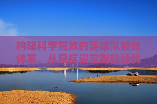 构建科学高效的足球队绩效体系，从目标设定到持续优化，科学高效的足球队绩效体系，从目标设定到持续优化