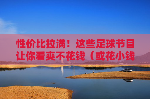性价比拉满！这些足球节目让你看爽不花钱（或花小钱）性价比拉满！足球节目免费看爽，花小钱享大乐