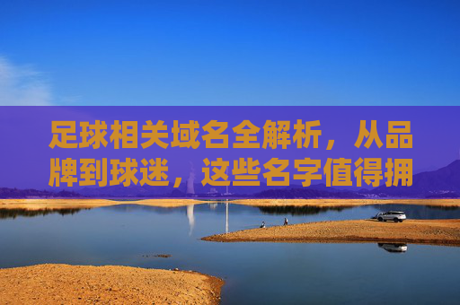 足球相关域名全解析，从品牌到球迷，这些名字值得拥有，足球域名全解析，从品牌到球迷的值得拥有之选