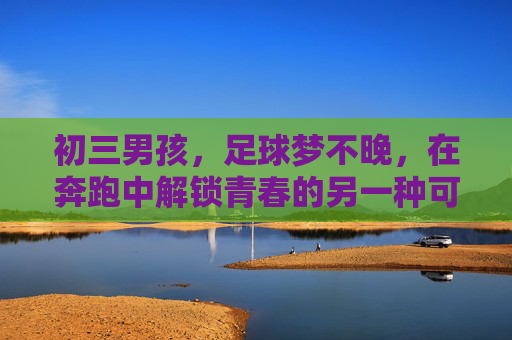 初三男孩，足球梦不晚，在奔跑中解锁青春的另一种可能，初三奔跑，足球梦解锁青春另一种可能