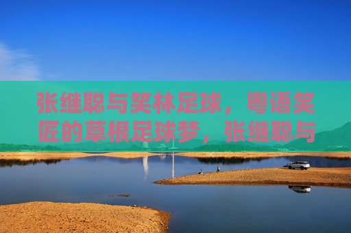 张继聪与笑林足球，粤语笑匠的草根足球梦，张继聪与笑林足球，粤语笑匠的草根足球梦