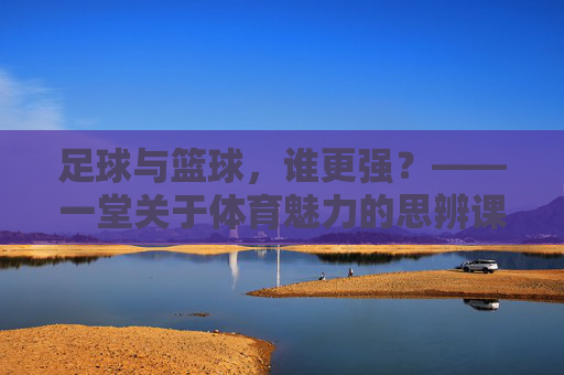 足球与篮球，谁更强？——一堂关于体育魅力的思辨课教案，思辨体育魅力，足球与篮球的强弱之问