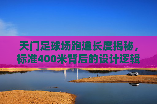 天门足球场跑道长度揭秘，标准400米背后的设计逻辑，揭秘天门足球场400米跑道的设计逻辑