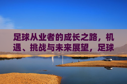 足球从业者的成长之路，机遇、挑战与未来展望，足球从业者成长，机遇、挑战与未来展望