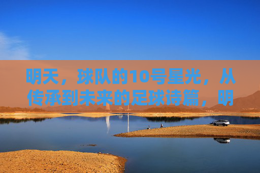 明天，球队的10号星光，从传承到未来的足球诗篇，明天的10号星光，传承与未来的足球诗篇