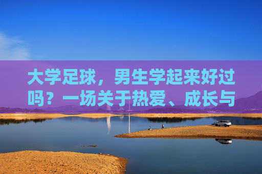 大学足球，男生学起来好过吗？一场关于热爱、成长与现实的对话