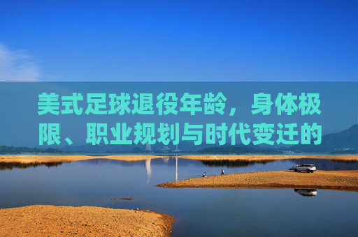 美式足球退役年龄，身体极限、职业规划与时代变迁的综合考量，美式足球退役年龄，身体、规划与时代的综合考量