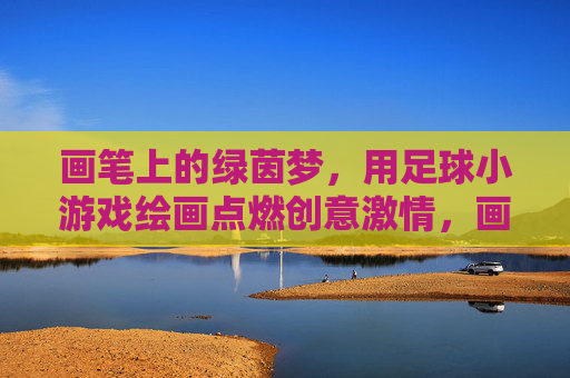 画笔上的绿茵梦，用足球小游戏绘画点燃创意激情，画笔上的绿茵梦，足球小游戏绘画点燃创意激情