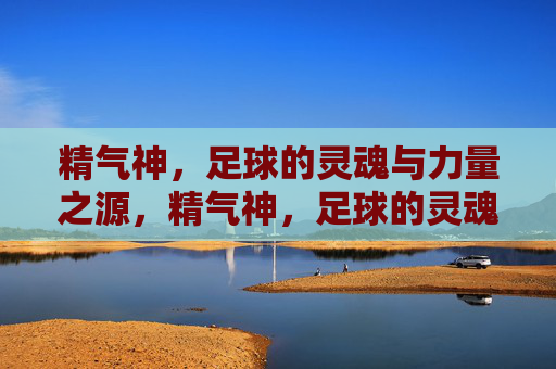 精气神，足球的灵魂与力量之源，精气神，足球的灵魂与力量之源