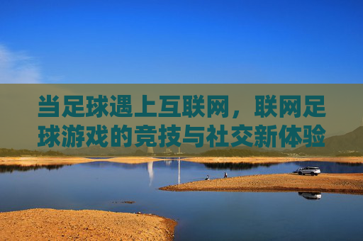 当足球遇上互联网，联网足球游戏的竞技与社交新体验，联网足球游戏，竞技与社交新体验