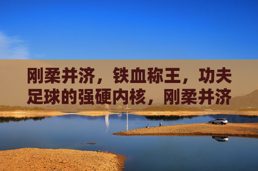 刚柔并济，铁血称王，功夫足球的强硬内核，刚柔并济铁血称王，功夫足球的强硬内核