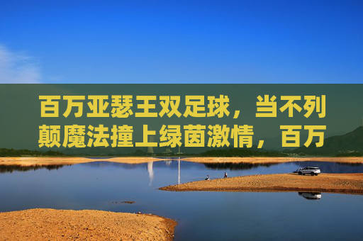 百万亚瑟王双足球，当不列颠魔法撞上绿茵激情，百万亚瑟王双足球，不列颠魔法撞绿茵激情