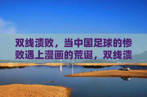 双线溃败，当中国足球的惨败遇上漫画的荒诞，双线溃败，中国足球惨败撞上漫画荒诞