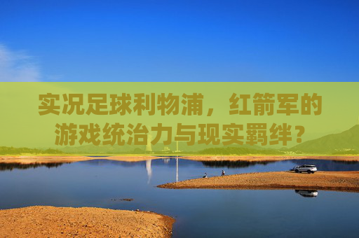 实况足球利物浦，红箭军的游戏统治力与现实羁绊？