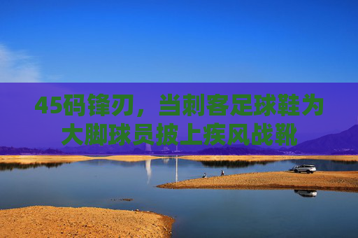 45码锋刃，当刺客足球鞋为大脚球员披上疾风战靴