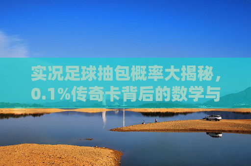 实况足球抽包概率大揭秘，0.1%传奇卡背后的数学与玄学，实况足球抽包概率揭秘，0.1%传奇卡的数学玄学